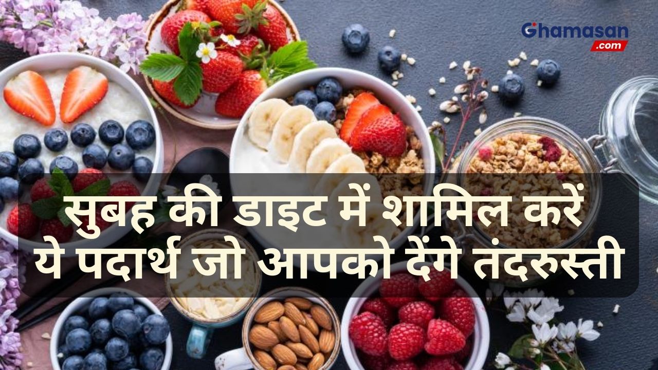 सुबह की डाइट में शामिल करें ये पदार्थ जो आपको देंगे तंदरुस्ती