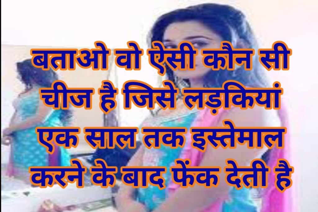 Interesting Gk Questions : बताओ वो ऐसी कौन सी चीज है, जो लड़कियां पूरे एक वर्ष इस्तेमाल करने के बाद फेंक देती हैं?