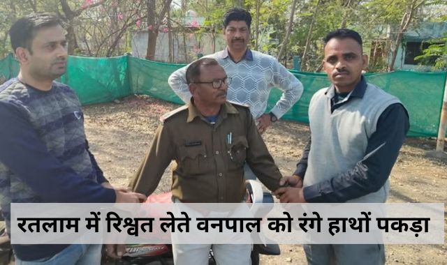 रतलाम में लोकायुक्त की बड़ी कार्रवाई, 15 हजार की रिश्वत लेते वनपाल को रंगे हाथों पकड़ा