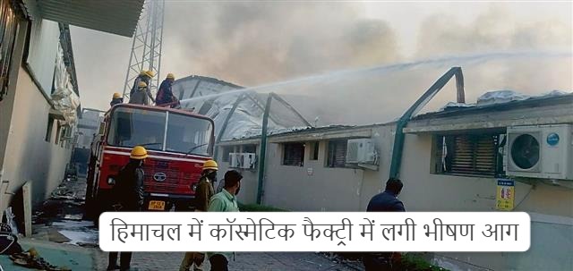 Breaking News : हिमाचल में कॉस्मेटिक फैक्ट्री में लगी भीषण आग, कई मजदूर फंसे