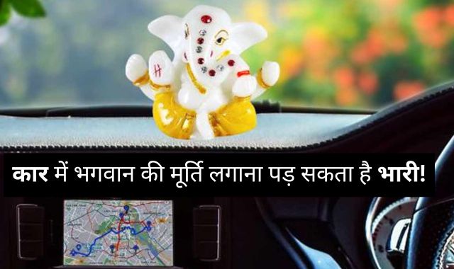 कार में भगवान की मूर्ति लगाना पड़ सकता है भारी, इन लोगों को मिलेगा दुष्परिणाम