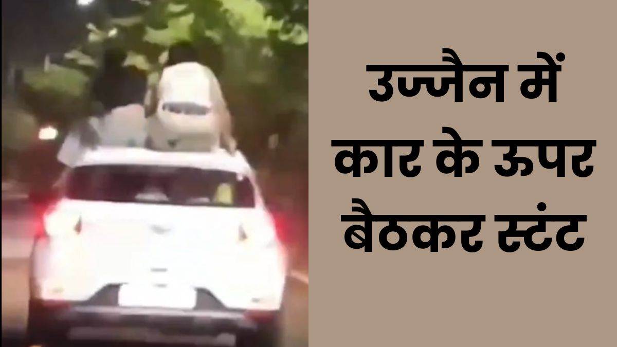 उज्जैन में कार की छत पर बैठकर युवक-युवती ने किया खतरनाक स्टंट, पुलिस कर रही तलाश