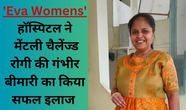 Eva Women's हॉस्पिटल ने मेंटली चैलेंज्ड रोगी की गंभीर बीमारी का किया सफल इलाज