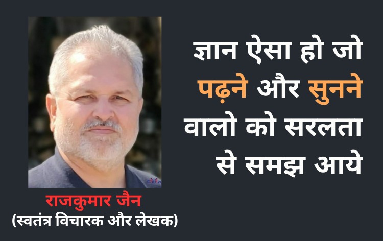ज्ञान ऐसा हो जो पढ़ने और सुनने वालो को सरलता से समझ आये