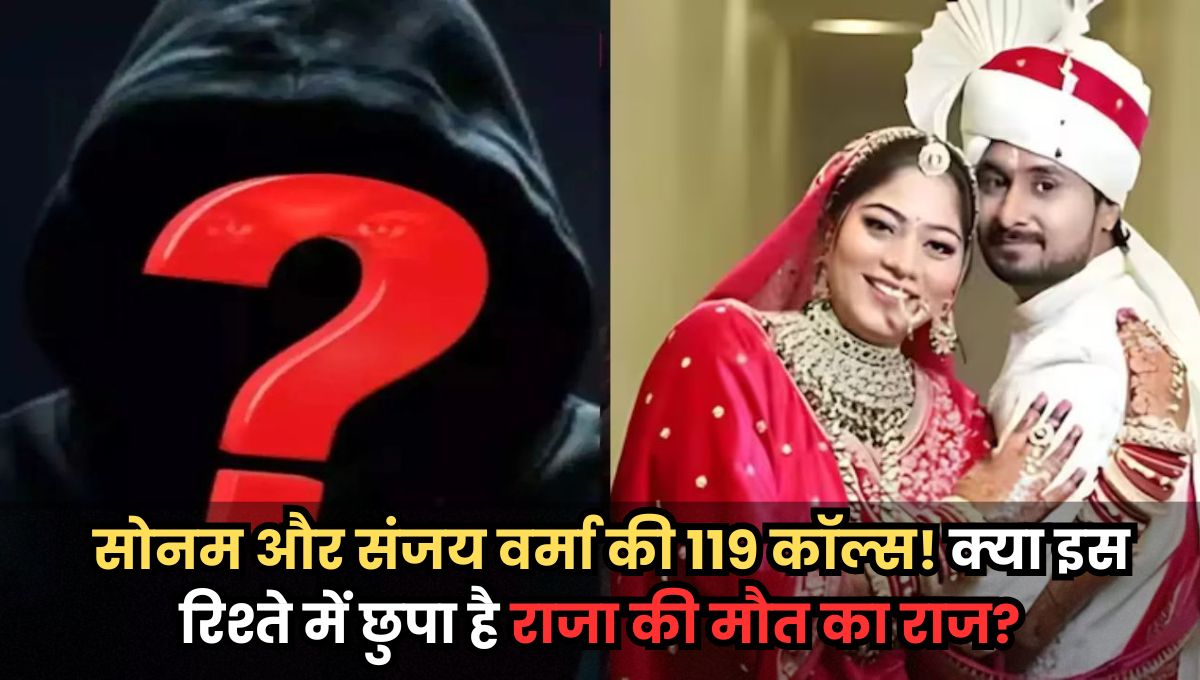 कॉल डिटेल्स से खुला राज! कौन है संजय वर्मा, जिसे सोनम ने 25 दिन में 119 बार किया कॉल?
