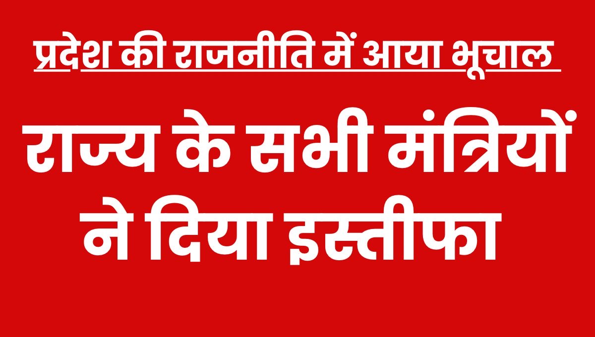 प्रदेश की राजनीति में आया भूचाल, सभी मंत्रियों ने दिया इस्तीफा, पढ़े पूरी खबर