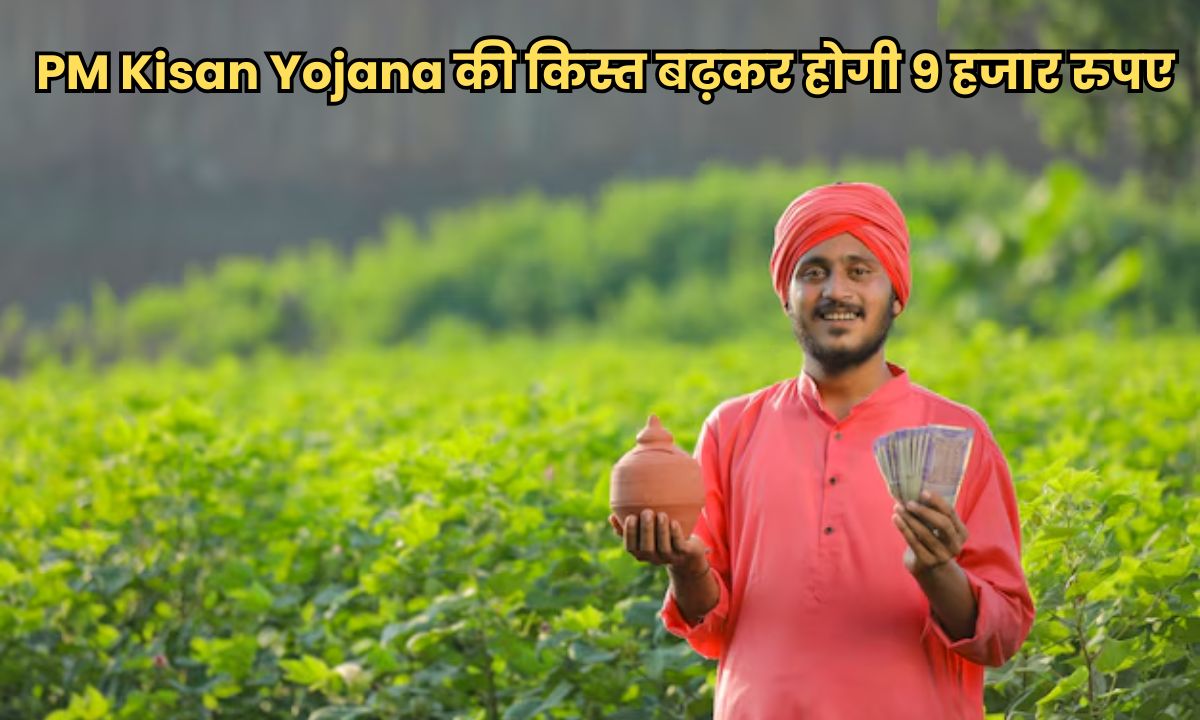 किसानों के लिए बड़ी खुशखबरी, PM Kisan Yojana की किस्त बढ़कर होगी 9 हजार रुपए
